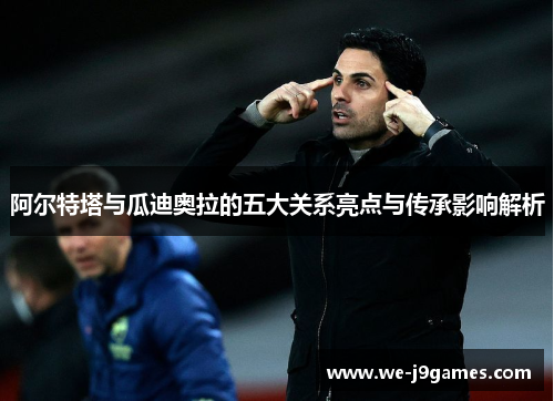 阿尔特塔与瓜迪奥拉的五大关系亮点与传承影响解析 阿尔特塔与瓜迪奥拉的五大关系亮点与传承影响解析