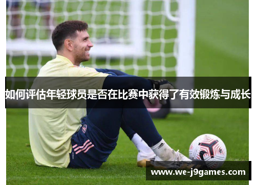如何评估年轻球员是否在比赛中获得了有效锻炼与成长