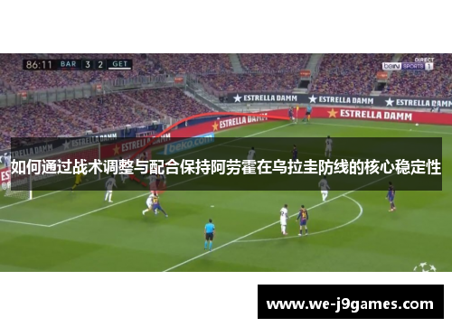 如何通过战术调整与配合保持阿劳霍在乌拉圭防线的核心稳定性 如何通过战术调整与配合保持阿劳霍在乌拉圭防线的核心稳定性