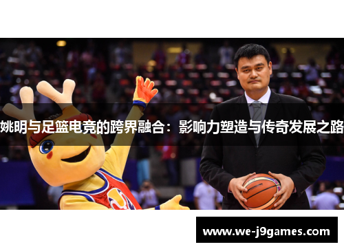 姚明与足篮电竞的跨界融合：影响力塑造与传奇发展之路