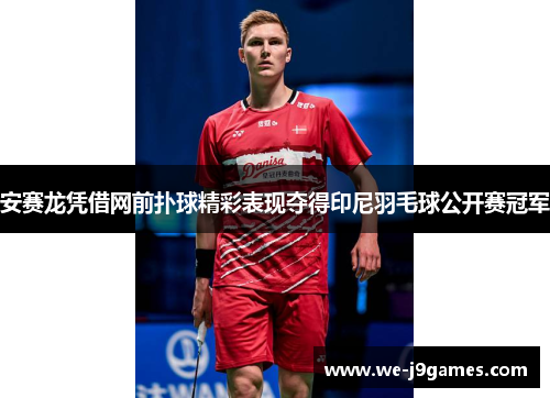 安赛龙凭借网前扑球精彩表现夺得印尼羽毛球公开赛冠军 安赛龙凭借网前扑球精彩表现夺得印尼羽毛球公开赛冠军