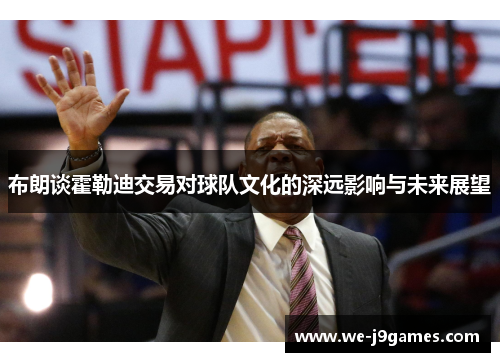 布朗谈霍勒迪交易对球队文化的深远影响与未来展望 布朗谈霍勒迪交易对球队文化的深远影响与未来展望
