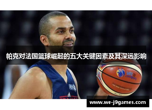 帕克对法国篮球崛起的五大关键因素及其深远影响