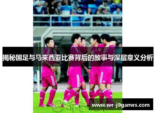 揭秘国足与马来西亚比赛背后的故事与深层意义分析 揭秘国足与马来西亚比赛背后的故事与深层意义分析