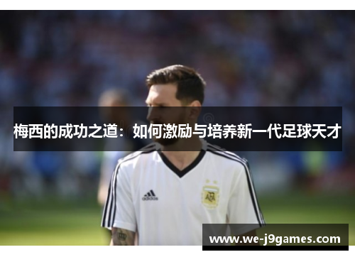 梅西的成功之道：如何激励与培养新一代足球天才