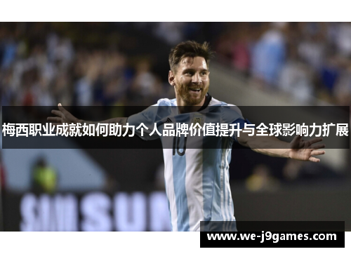 梅西职业成就如何助力个人品牌价值提升与全球影响力扩展