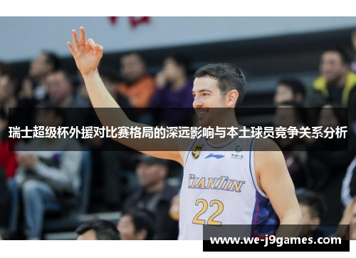 瑞士超级杯外援对比赛格局的深远影响与本土球员竞争关系分析 瑞士超级杯外援对比赛格局的深远影响与本土球员竞争关系分析