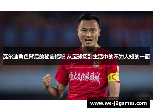 瓦尔迪角色背后的秘密揭秘 从足球场到生活中的不为人知的一面 瓦尔迪角色背后的秘密揭秘 从足球场到生活中的不为人知的一面