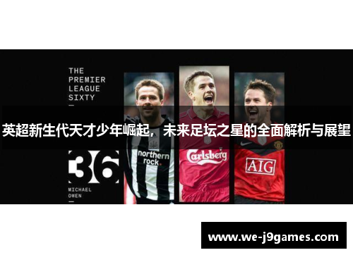 英超新生代天才少年崛起,未来足坛之星的全面解析与展望 英超新生代天才少年崛起,未来足坛之星的全面解析与展望