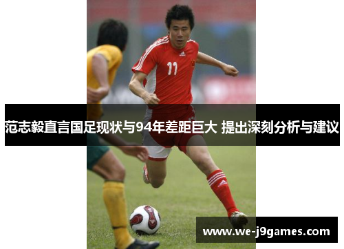 范志毅直言国足现状与94年差距巨大 提出深刻分析与建议