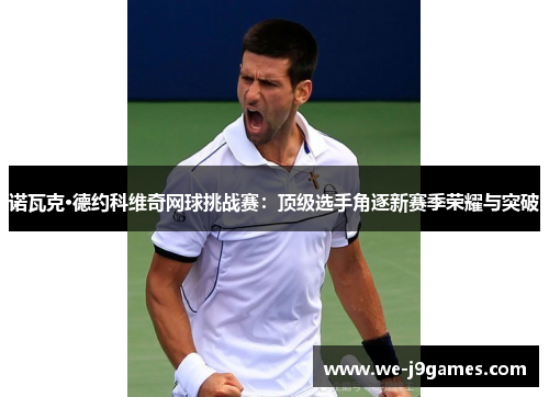 诺瓦克·德约科维奇网球挑战赛：顶级选手角逐新赛季荣耀与突破