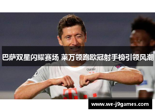 巴萨双星闪耀赛场 莱万领跑欧冠射手榜引领风潮