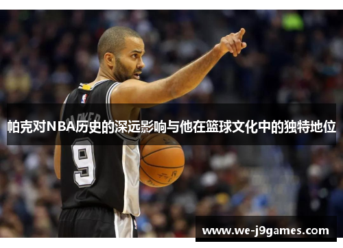 帕克对NBA历史的深远影响与他在篮球文化中的独特地位