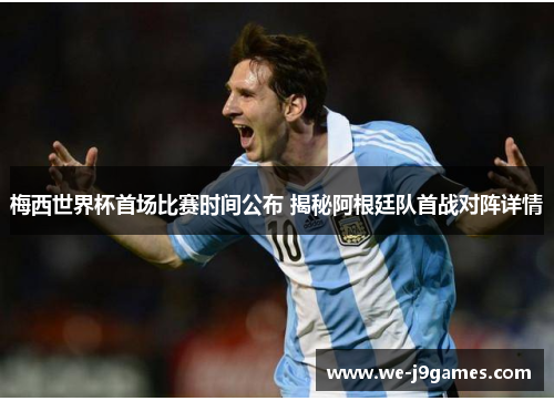 梅西世界杯首场比赛时间公布 揭秘阿根廷队首战对阵详情