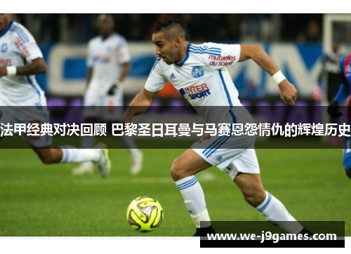 法甲经典对决回顾 巴黎圣日耳曼与马赛恩怨情仇的辉煌历史