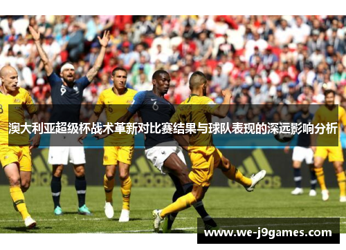 澳大利亚超级杯战术革新对比赛结果与球队表现的深远影响分析