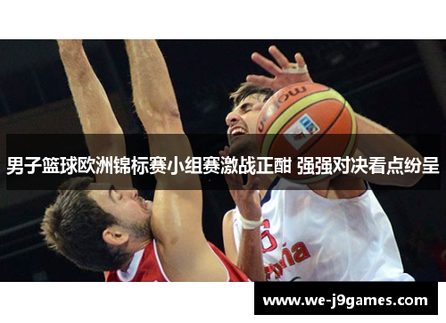 男子篮球欧洲锦标赛小组赛激战正酣 强强对决看点纷呈 男子篮球欧洲锦标赛小组赛激战正酣 强强对决看点纷呈