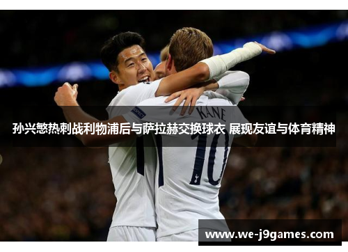 孙兴慜热刺战利物浦后与萨拉赫交换球衣 展现友谊与体育精神