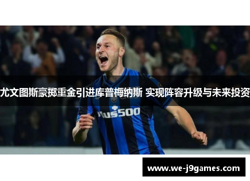 尤文图斯豪掷重金引进库普梅纳斯 实现阵容升级与未来投资 尤文图斯豪掷重金引进库普梅纳斯 实现阵容升级与未来投资