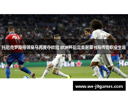 托尼克罗斯带领皇马再度夺欧冠 欧洲杯后完美谢幕书写传奇职业生涯