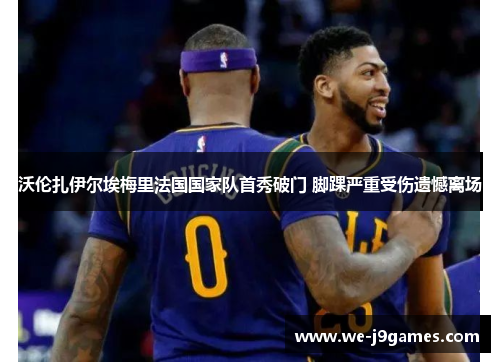 沃伦扎伊尔埃梅里法国国家队首秀破门 脚踝严重受伤遗憾离场 沃伦扎伊尔埃梅里法国国家队首秀破门 脚踝严重受伤遗憾离场