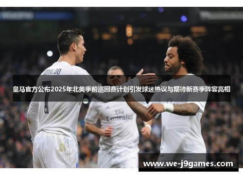 皇马官方公布2025年北美季前巡回赛计划引发球迷热议与期待新赛季阵容亮相 皇马官方公布2025年北美季前巡回赛计划引发球迷热议与期待新赛季阵容亮相