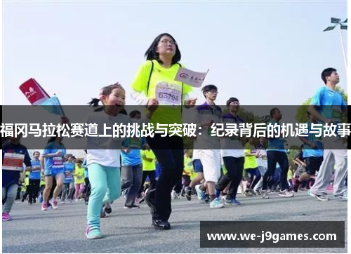 福冈马拉松赛道上的挑战与突破:纪录背后的机遇与故事 福冈马拉松赛道上的挑战与突破:纪录背后的机遇与故事