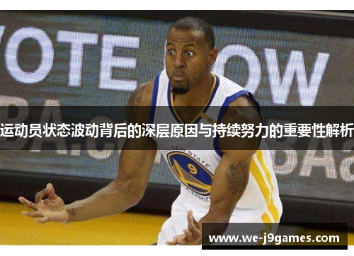 运动员状态波动背后的深层原因与持续努力的重要性解析 运动员状态波动背后的深层原因与持续努力的重要性解析