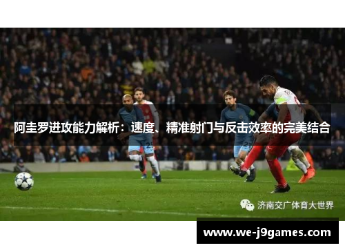 阿圭罗进攻能力解析:速度、精准射门与反击效率的完美结合 阿圭罗进攻能力解析:速度、精准射门与反击效率的完美结合