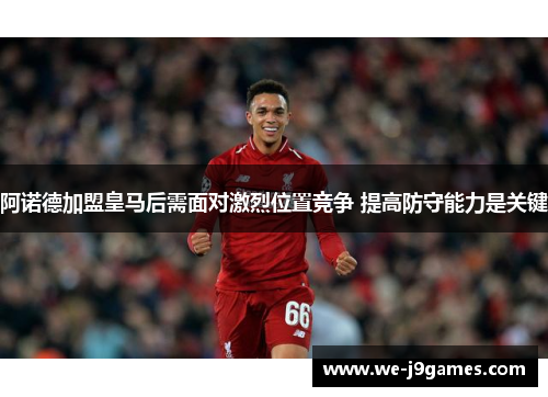 阿诺德加盟皇马后需面对激烈位置竞争 提高防守能力是关键 阿诺德加盟皇马后需面对激烈位置竞争 提高防守能力是关键