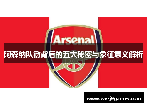 阿森纳队徽背后的五大秘密与象征意义解析 阿森纳队徽背后的五大秘密与象征意义解析